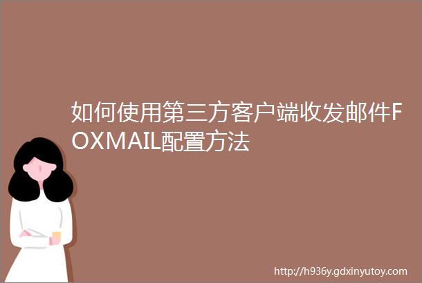 如何使用第三方客户端收发邮件FOXMAIL配置方法