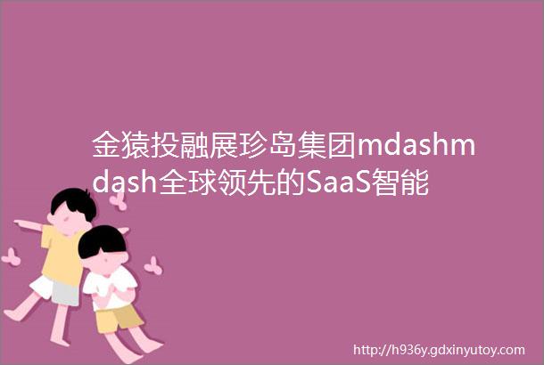 金猿投融展珍岛集团mdashmdash全球领先的SaaS智能营销云平台