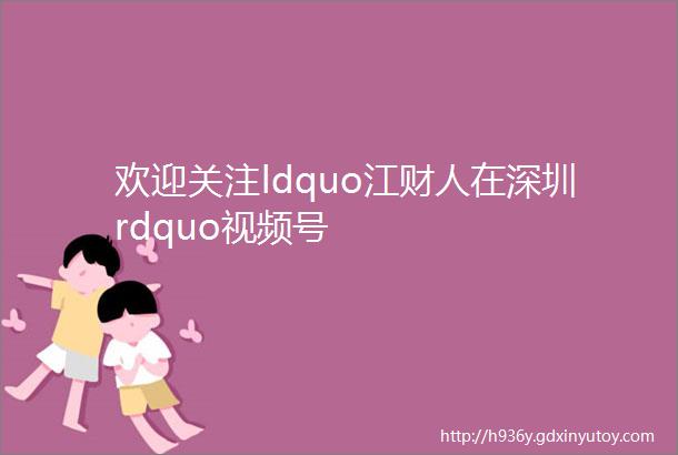 欢迎关注ldquo江财人在深圳rdquo视频号