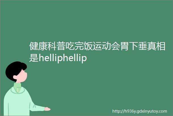 健康科普吃完饭运动会胃下垂真相是helliphellip
