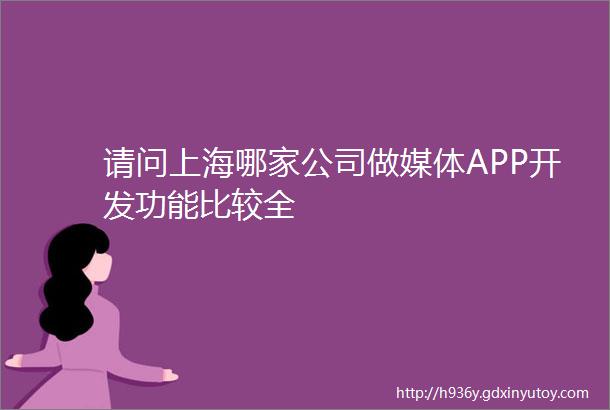 请问上海哪家公司做媒体APP开发功能比较全