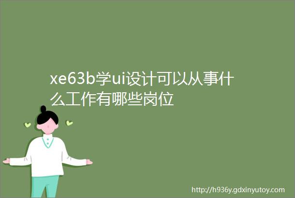 xe63b学ui设计可以从事什么工作有哪些岗位