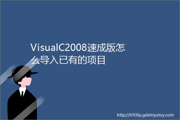 VisualC2008速成版怎么导入已有的项目