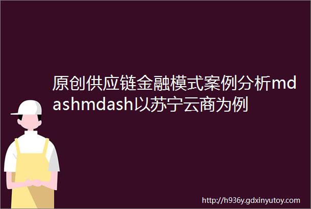 原创供应链金融模式案例分析mdashmdash以苏宁云商为例