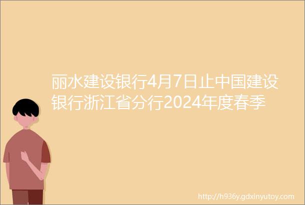 丽水建设银行4月7日止中国建设银行浙江省分行2024年度春季校园招聘公告