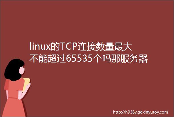 linux的TCP连接数量最大不能超过65535个吗那服务器是如何应对百万千万的并发的
