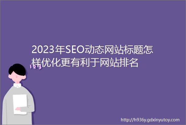 2023年SEO动态网站标题怎样优化更有利于网站排名