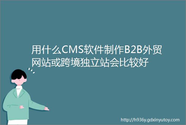 用什么CMS软件制作B2B外贸网站或跨境独立站会比较好