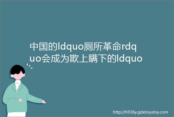 中国的ldquo厕所革命rdquo会成为欺上瞒下的ldquo烂尾工程rdquo吗